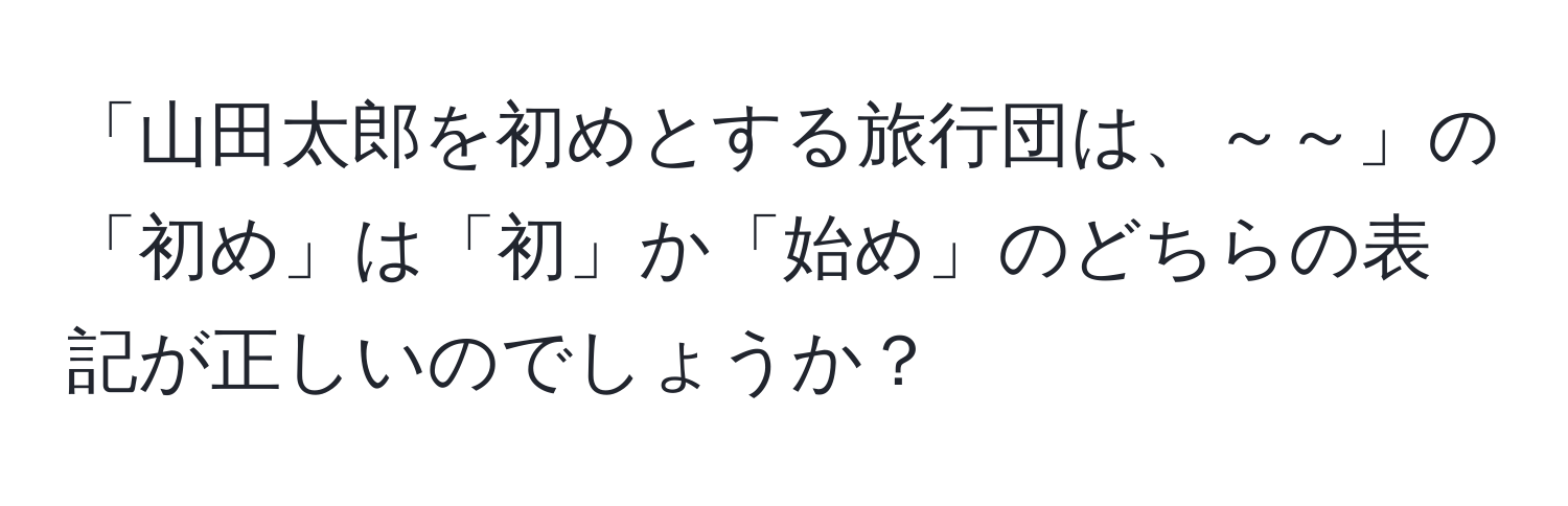 「山田太郎を初めとする旅行団は、～～」の「初め」は「初」か「始め」のどちらの表記が正しいのでしょうか？