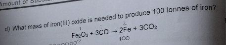 Amount of St 
d) What mass of iron(III) oxide is needed to produce 100 tonnes of iron?
Fe_2O_3+3COto 2Fe+3CO_2
t