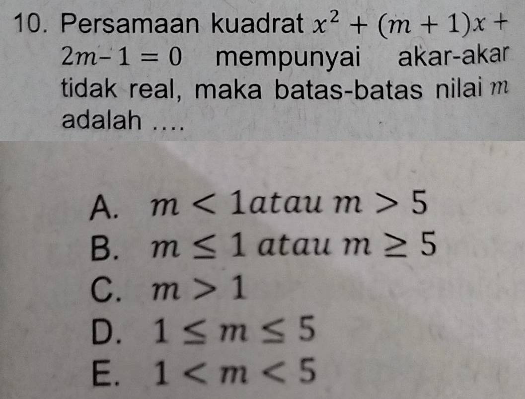 Persamaan kuadrat x^2+(m+1)x+
2m-1=0 mempunyai akar-akar
tidak real, maka batas-batas nilai m
adalah ....
A. m<1</tex> atau m>5
B. m≤ 1 atau m≥ 5
C. m>1
D. 1≤ m≤ 5
E. 1