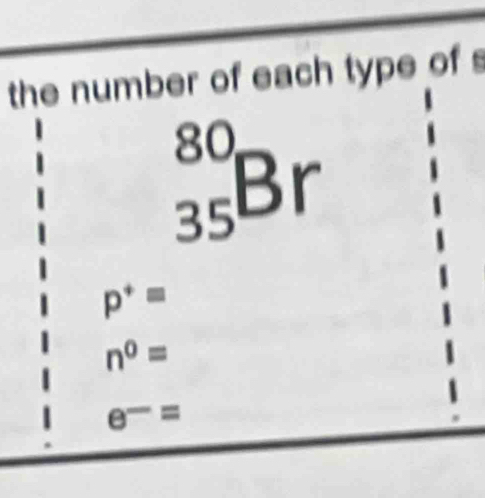 the number of each type of s
C
_(35)°Br 
abel
p^+=
n^0=
e^-=