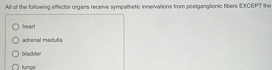 All of the following effector organs receive sympathetic innervations from postganglionic fibers EXCEPT the
heart
adrenal medulla
bladder
lungs