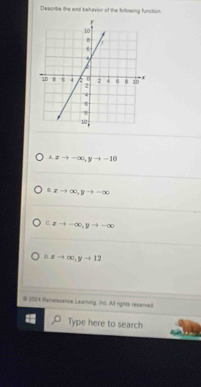 Describe the end behavior of the following function.
A xto -∈fty , yto -10
B. xto ∈fty , yto -∈fty
C. xto -∈fty , yto -∈fty
D. xto ∈fty , yto 12
# 2024 Renaissance Learing, In6. All rights reserved
Type here to search