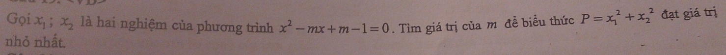 Gọi x_1 x_2 là hai nghiệm của phương trình x^2-mx+m-1=0. Tìm giá trị của m đề biều thức P=x_1^2+x_2^2 đạt giá trị 
nhỏ nhất.