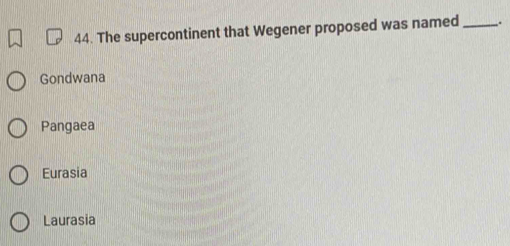 The supercontinent that Wegener proposed was named _.
Gondwana
Pangaea
Eurasia
Laurasia