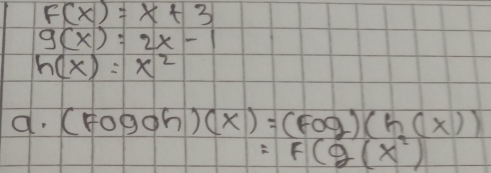 F(x)=x+3
g(x)=2x-1
h(x)=x^2
a. (Fogoh)(x)=(Fog)(h(x))
=F(g(x^2)