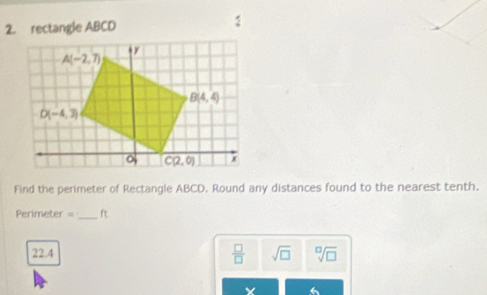 rectangle ABCD
Find the perimeter of Rectangle ABCD. Round any distances found to the nearest tenth.
Perimeter =_ ft
22.4
 □ /□   sqrt(□ ) sqrt[□](□ )
X 6