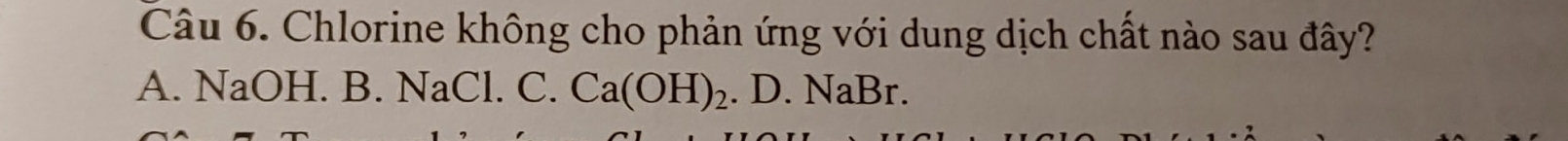 Chlorine không cho phản ứng với dung dịch chất nào sau đây?
A. NaOH. B. 1 NaCl. ( C. . Ca(OH)_2. D. NaBr.