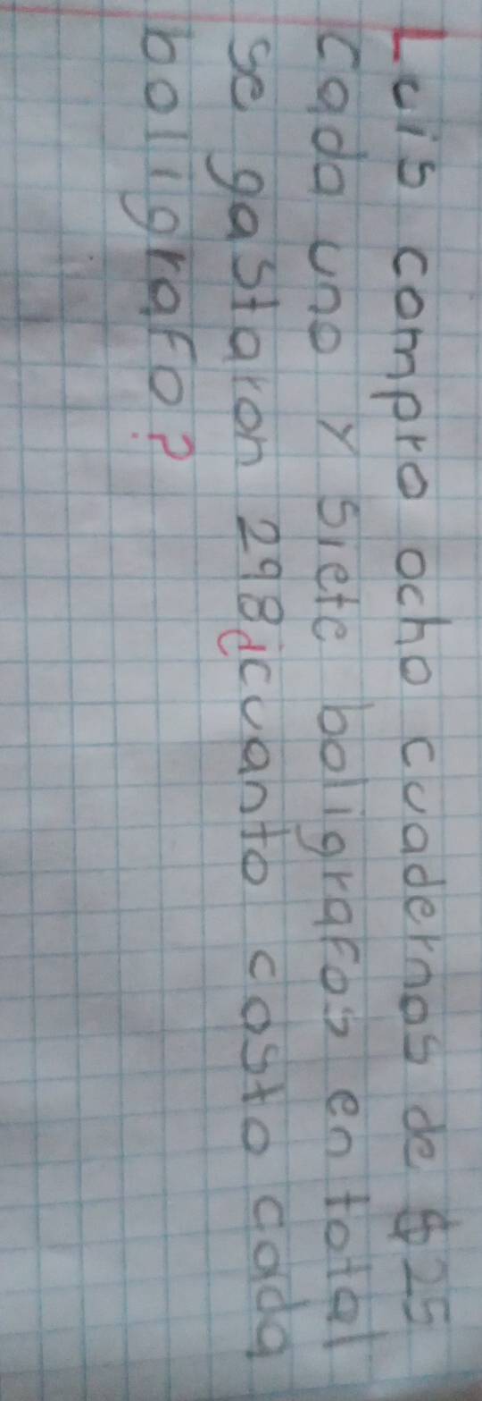 Luis compro ocho cuadernos de 25
cada uno siete boligraros en total 
se gastaron 298icuanto costo dada 
boligrafo?