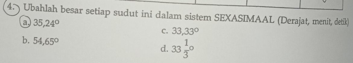 Ubahlah besar setiap sudut ini dalam sistem SEXASIMAAL (Derajat, menit, detik) 
a 35,24°
C. 33,33°
b. 54,65°
d. 33frac 13°