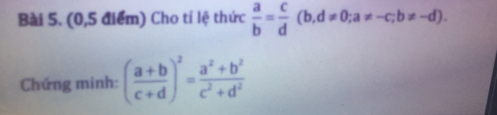 (0,5 diém) Cho ti lê thúc  a/b = c/d (b,d!= 0; a!= -c; b!= -d). 
Chúng minh: ( (a+b)/c+d )^2= (a^2+b^2)/c^2+d^2 