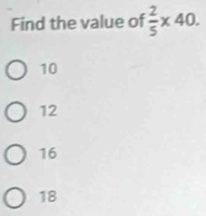 Find the value of  2/5 * 40.
10
12
16
18