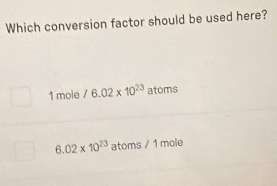 Which conversion factor should be used here?
1 mole /6.02* 10^(23) atoms
6.02* 10^(23) atoms 1 mole