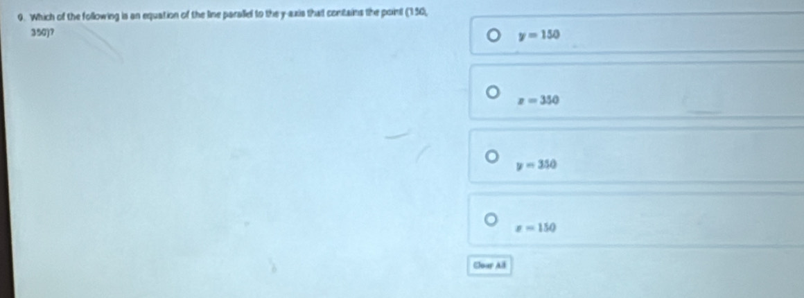 Which of the following is an equation of the line parallel to the y-axis that contains the point (150,
350)?
y=150
z=350
y=350
x=150
Cloar Al