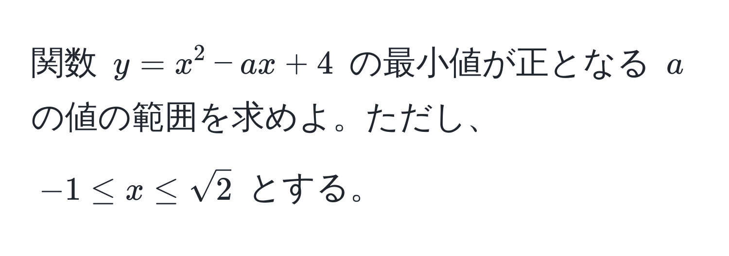 関数 $y = x^(2 - ax + 4$ の最小値が正となる $a$ の値の範囲を求めよ。ただし、$-1 ≤ x ≤ sqrt2)$ とする。