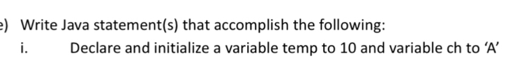 Write Java statement(s) that accomplish the following: 
i. Declare and initialize a variable temp to 10 and variable ch to ‘ A ’