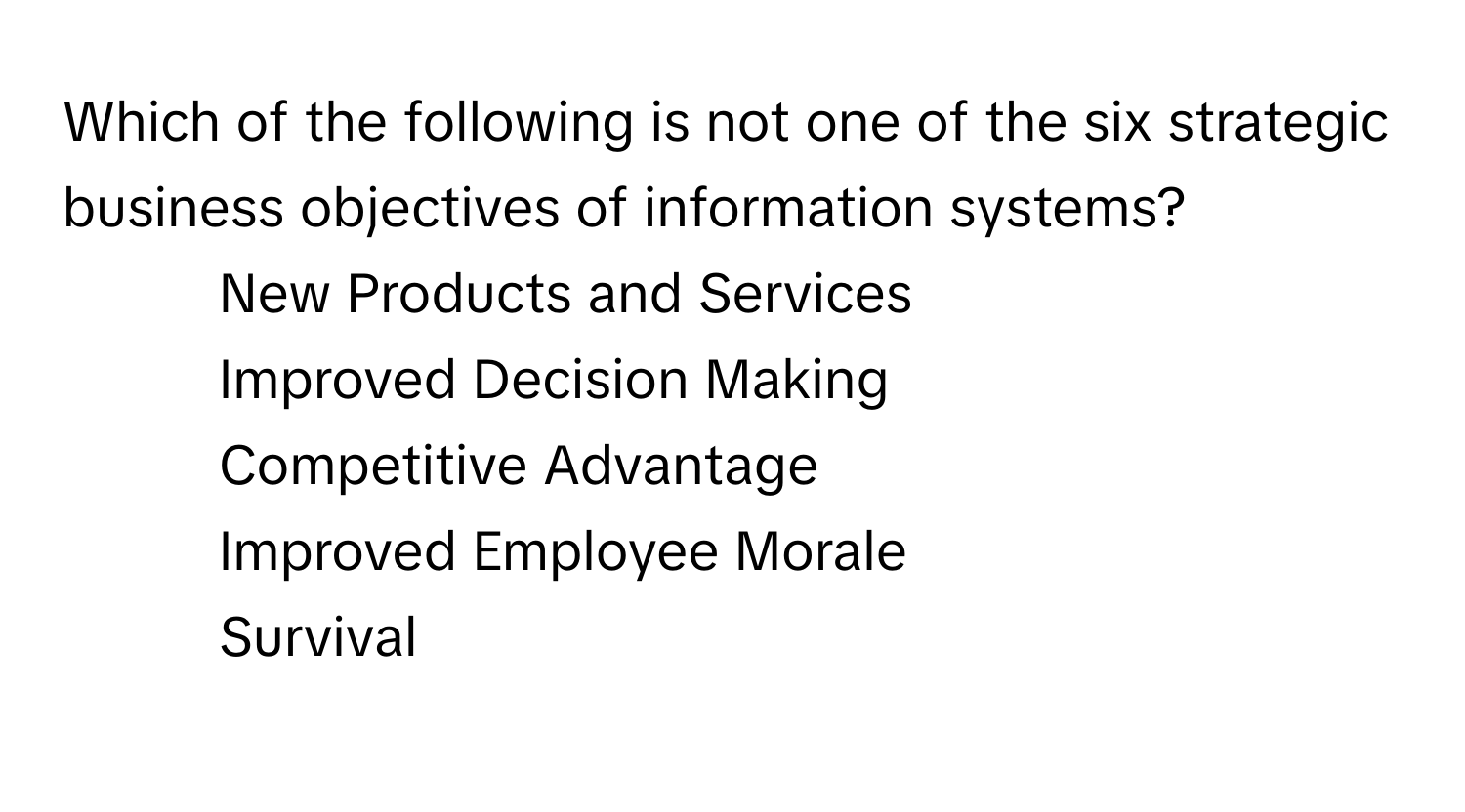 Which of the following is not one of the six strategic business objectives of information systems?

- New Products and Services
- Improved Decision Making
- Competitive Advantage
- Improved Employee Morale
- Survival