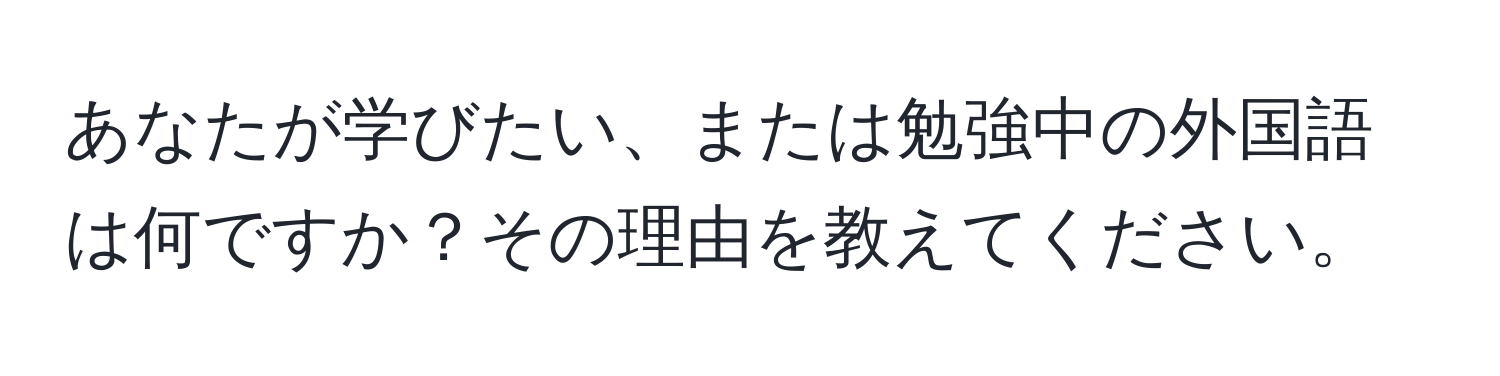 あなたが学びたい、または勉強中の外国語は何ですか？その理由を教えてください。