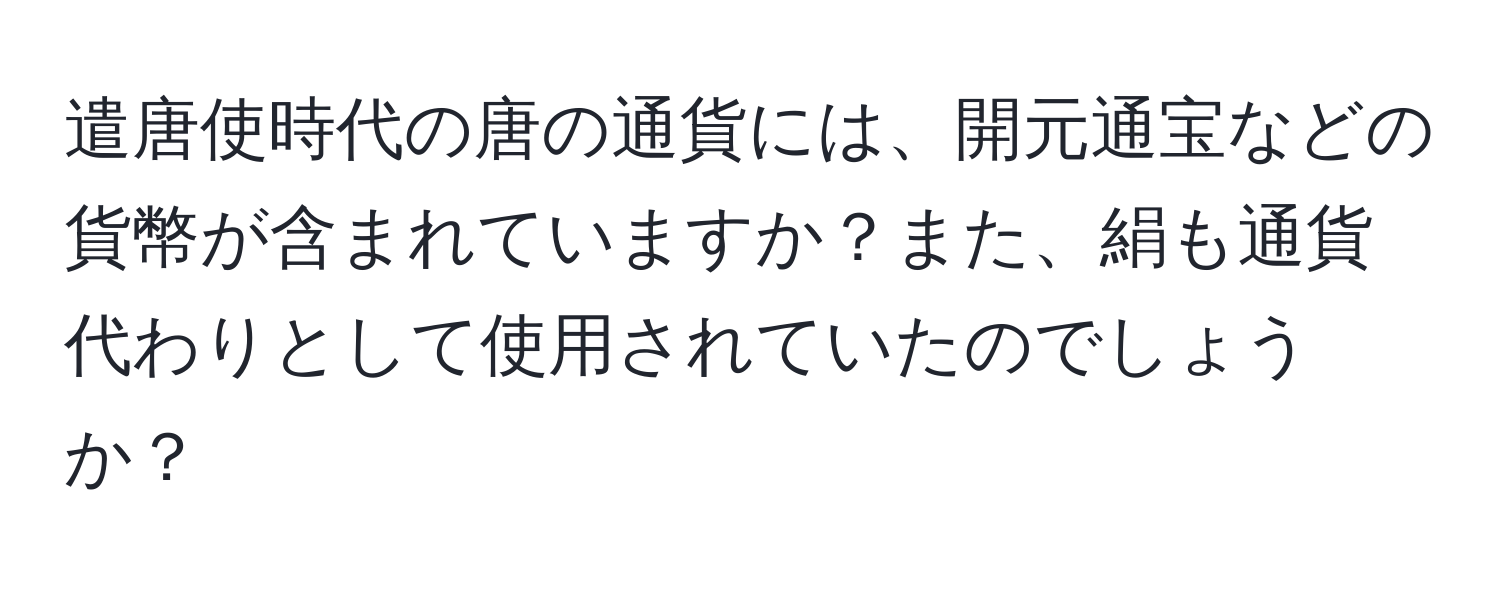 遣唐使時代の唐の通貨には、開元通宝などの貨幣が含まれていますか？また、絹も通貨代わりとして使用されていたのでしょうか？