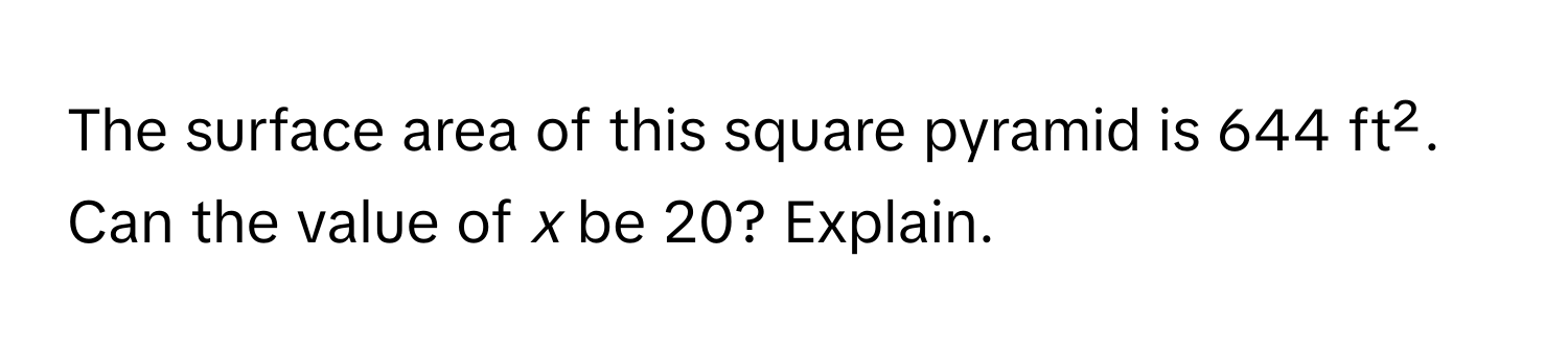 The surface area of this square pyramid is 644 ft². Can the value of *x* be 20? Explain.