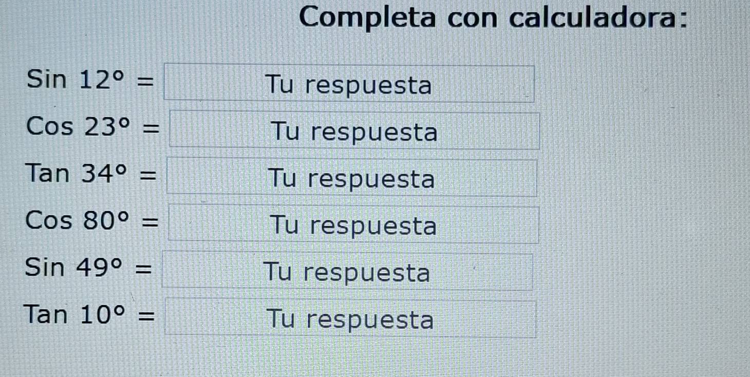 Completa con calculadora:
Sin12°=□ Tu respuesta
Cos23°=□ T Tu respuesta
Tan34°=□ T Tu respuesta
Cos80°=□ Tu respuesta
Sin49°=□ Tu respuesta
Tan10°=□ Tu respuesta