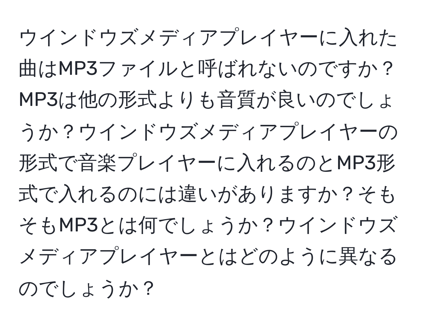 ウインドウズメディアプレイヤーに入れた曲はMP3ファイルと呼ばれないのですか？MP3は他の形式よりも音質が良いのでしょうか？ウインドウズメディアプレイヤーの形式で音楽プレイヤーに入れるのとMP3形式で入れるのには違いがありますか？そもそもMP3とは何でしょうか？ウインドウズメディアプレイヤーとはどのように異なるのでしょうか？