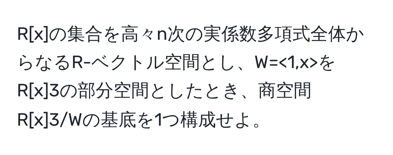 R[x]の集合を高々n次の実係数多項式全体からなるR-ベクトル空間とし、W=<1,x>をR[x]3の部分空間としたとき、商空間R[x]3/Wの基底を1つ構成せよ。