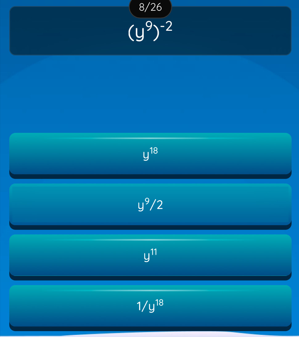 8/26
(y^9)^-2
y^(18)
y⁹/2
y^(11)
1/y^(18)