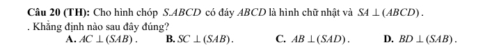 (TH): Cho hình chóp S. ABCD có đáy ABCD là hình chữ nhật và SA⊥ (ABCD). 
. Khẳng định nào sau đây đúng?
A. AC⊥ (SAB). B. SC⊥ (SAB). C. AB⊥ (SAD). D. BD⊥ (SAB).