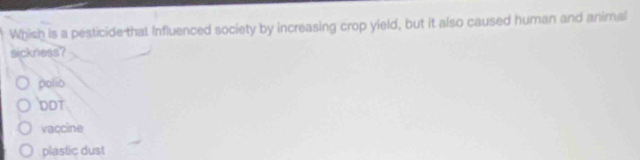 Whish is a pesticide that Influenced society by increasing crop yield, but it also caused human and animal
sickness?
polio
DDT
vaccine
plastic dust