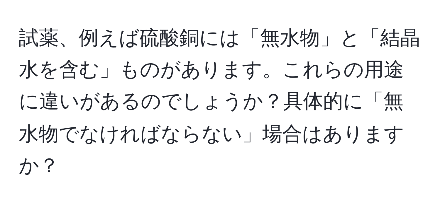 試薬、例えば硫酸銅には「無水物」と「結晶水を含む」ものがあります。これらの用途に違いがあるのでしょうか？具体的に「無水物でなければならない」場合はありますか？