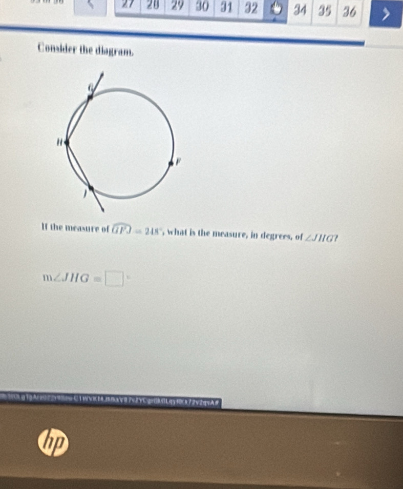 27 28 29 30 31 32 34 35 36 
Consider the disgram. 
If the measure of widehat GFO=248° , what is the measure, in degrees, of ∠ JHG ?
m∠ JHG=□
Cgrßk G L qy 10c 9 7 2 v 2qv A # 
hp