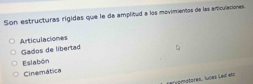 Son estructuras rígidas que le da amplitud a los movimientos de las articulaciones.
Articulaciones
Gados de libertad
Eslabón
Cinemática
vmotores, luces Led etc