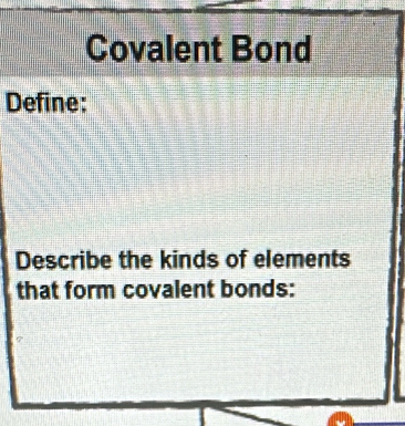 Covalent Bond 
Define: 
Describe the kinds of elements 
that form covalent bonds: