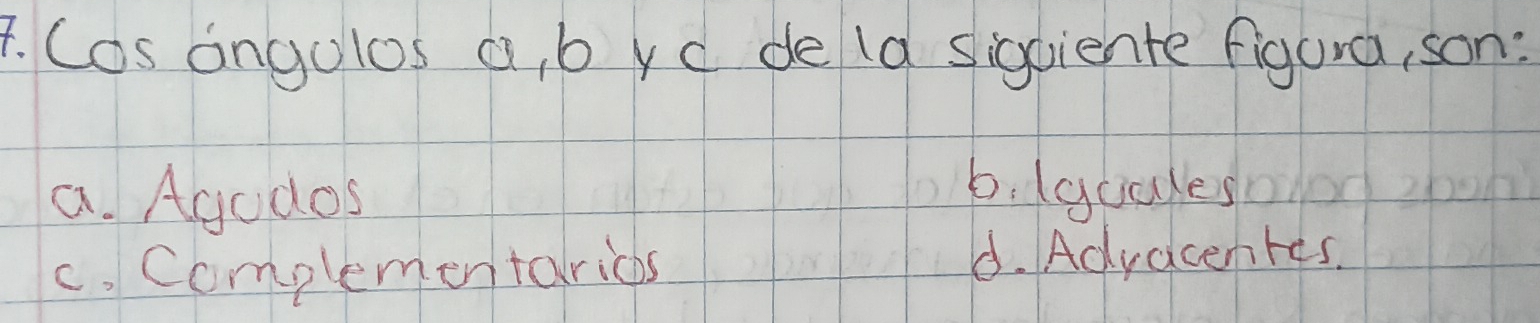 Cos angulos a, b yd de (d sigciente figura, son:
a. Agudos
b. (guales
c. Complementarics d. Advacentes.