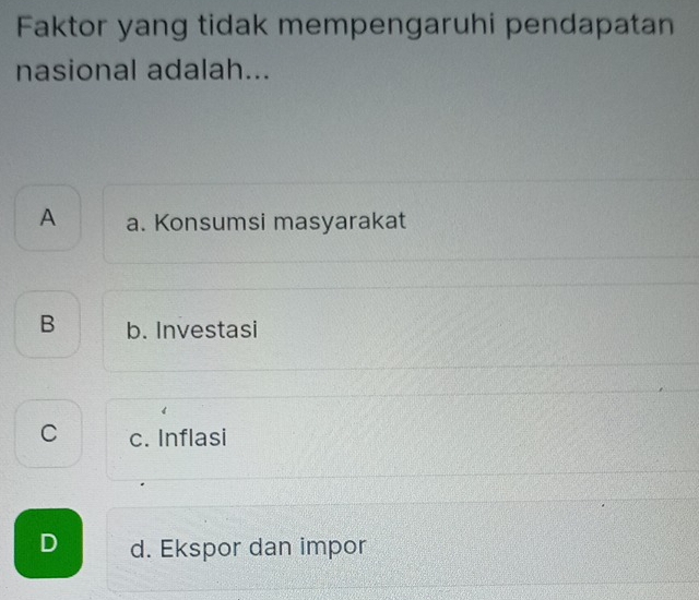 Faktor yang tidak mempengaruhi pendapatan
nasional adalah...
A a. Konsumsi masyarakat
B b. Investasi
C c. Inflasi
D d. Ekspor dan impor