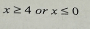 x≥ 4 or x≤ 0