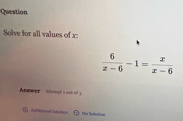 Question
Solve for all values of x :
 6/x-6 -1= x/x-6 
Answer Attempt 1 out of 3
Additional Solution No Solution