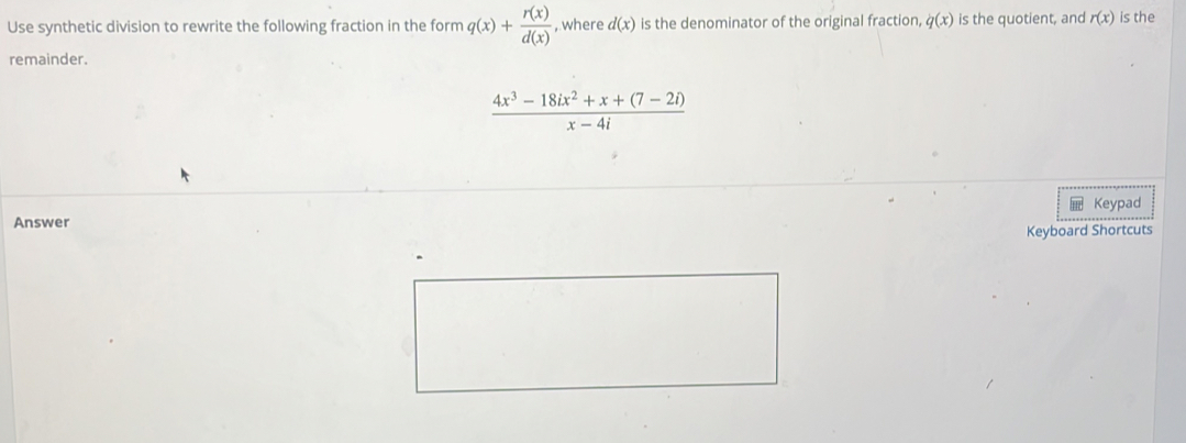 Use synthetic division to rewrite the following fraction in the form q(x)+ r(x)/d(x)  , where d(x) is the denominator of the original fraction, q(x) is the quotient, and r(x) is the 
remainder.
 (4x^3-18ix^2+x+(7-2i))/x-4i 
Keypad 
Answer 
Keyboard Shortcuts