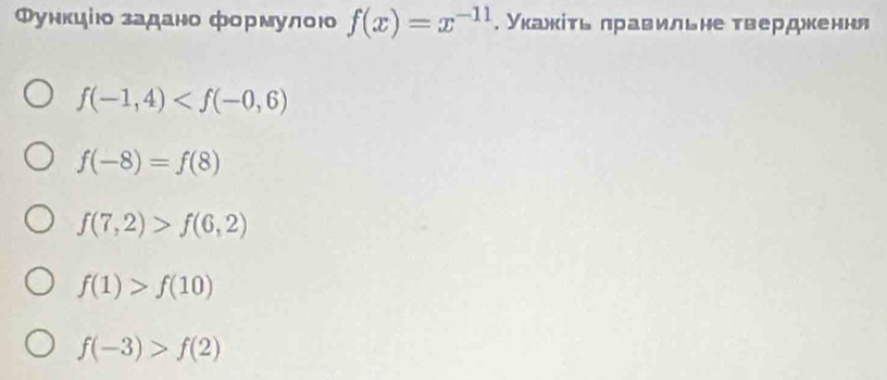 Φунκиίюο задано формулою f(x)=x^(-11). Укажίτь лравильне твердкення
f(-1,4)
f(-8)=f(8)
f(7,2)>f(6,2)
f(1)>f(10)
f(-3)>f(2)