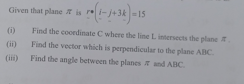 Given that plane π is r· beginpmatrix i-j+3k -&-endpmatrix =15
(i) Find the coordinate C where the line L intersects the plane π. 
(ii) Find the vector which is perpendicular to the plane ABC. 
(iii) Find the angle between the planes π and ABC.