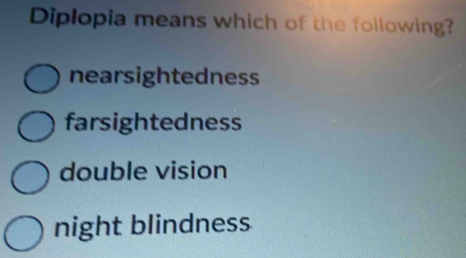 Diplopia means which of the following?
nearsightedness
farsightedness
double vision
night blindness