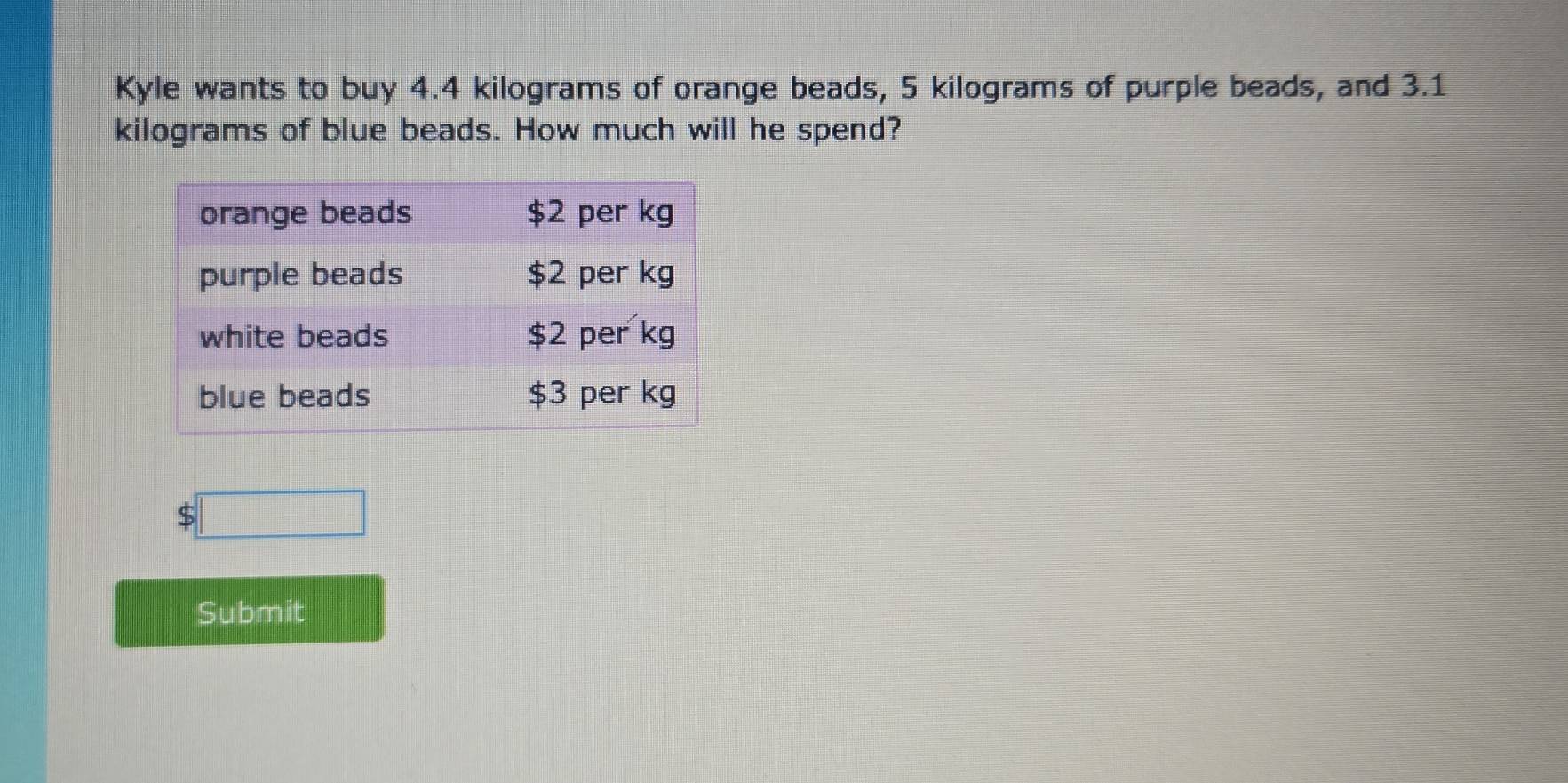 Kyle wants to buy 4.4 kilograms of orange beads, 5 kilograms of purple beads, and 3.1
kilograms of blue beads. How much will he spend? 
Submit