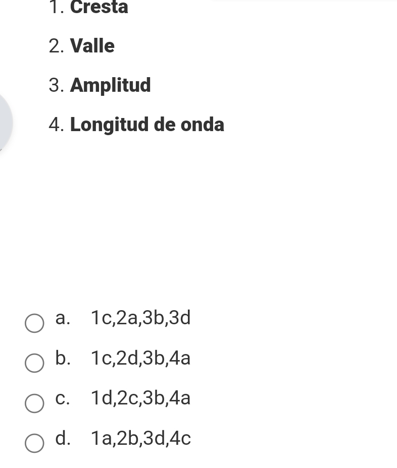 Cresta
2. Valle
3. Amplitud
4. Longitud de onda
a. 1c, 2a, 3b, 3d
b. 1c, 2d, 3b, 4a
c. 1d, 2c, 3b, 4a
d. 1a, 2b, 3d, 4c