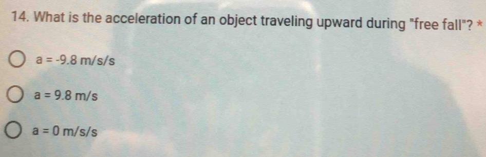 What is the acceleration of an object traveling upward during "free fall"? *
a=-9.8m/s/s
a=9.8m/s
a=0m/s/s