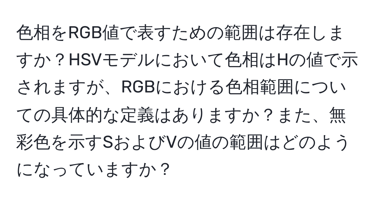 色相をRGB値で表すための範囲は存在しますか？HSVモデルにおいて色相はHの値で示されますが、RGBにおける色相範囲についての具体的な定義はありますか？また、無彩色を示すSおよびVの値の範囲はどのようになっていますか？