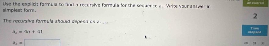 Use the explicit formula to find a recursive formula for the sequence a_n. Write your answer in 
simplest form. 
The recursive formula should depend on a_n-1.
a_n=4n+41
a_n=□
00 03 30