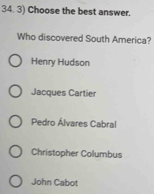 Choose the best answer.
Who discovered South America?
Henry Hudson
Jacques Cartier
Pedro Álvares Cabral
Christopher Columbus
John Cabot