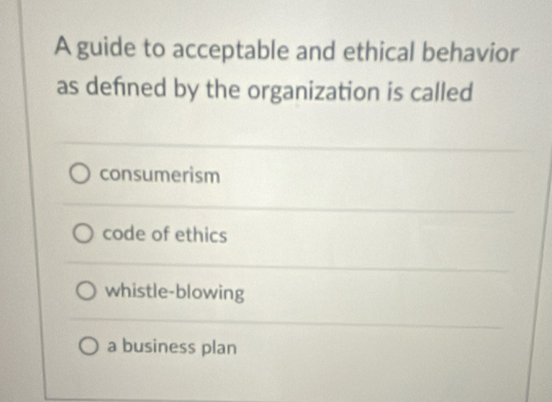 A guide to acceptable and ethical behavior
as defned by the organization is called
consumerism
code of ethics
whistle-blowing
a business plan