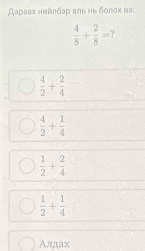 Дараах нийлбэр аль нь болох вэ;
 4/8 + 2/8 = 7
 4/2 + 2/4 
 4/2 + 1/4 
 1/2 + 2/4 
 1/2 + 1/4 
Алдах