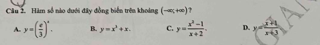 Hàm số nào dưới đây đồng biến trên khoảng (-∈fty ;+∈fty ) ?
A. y=( e/3 )^x. y=x^3+x. C. y= (x^2-1)/x+2 . y= (x+1)/x+3 
B.
D.